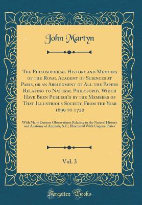 Read Online The Philosophical History and Memoirs of the Royal Academy of Sciences at Paris, or an Abridgment of All the Papers Relating to Natural Philosophy, Which Have Been Publish'd by the Members of That Illustrious Society, from the Year 1699 to 1720, Vol. 3: W - John Martyn file in PDF