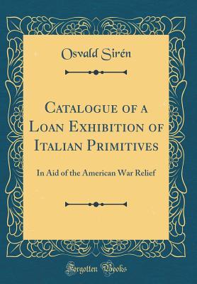 Read Online Catalogue of a Loan Exhibition of Italian Primitives: In Aid of the American War Relief (Classic Reprint) - Osvald Sirén | ePub