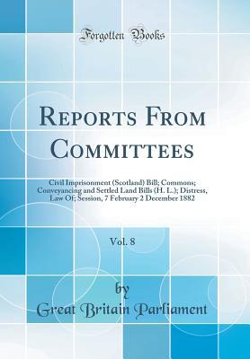 Read Reports from Committees, Vol. 8: Civil Imprisonment (Scotland) Bill; Commons; Conveyancing and Settled Land Bills (H. L.); Distress, Law Of; Session, 7 February 2 December 1882 (Classic Reprint) - Great Britain. Parliament file in PDF