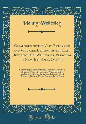 Read Online Catalogue of the Very Extensive and Valuable Library of the Late Reverend Dr. Wellesley, Principal of New Inn Hall, Oxford: Comprising an Extraordinarily Complete Collection of Italian Writers, in Verse and Prose, Including Rare Early Editions of the Work - Henry Wellesley | ePub