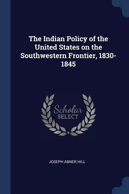 Read Online The Indian Policy of the United States on the Southwestern Frontier, 1830-1845 - Joseph Abner Hill | PDF