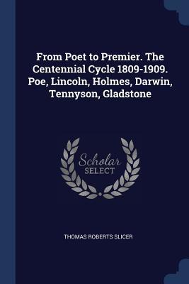 Full Download From Poet to Premier. the Centennial Cycle 1809-1909. Poe, Lincoln, Holmes, Darwin, Tennyson, Gladstone - Thomas Roberts Slicer file in PDF