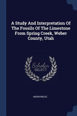 Full Download A Study and Interpretation of the Fossils of the Limestone from Spring Creek, Weber County, Utah - Anonymous file in PDF