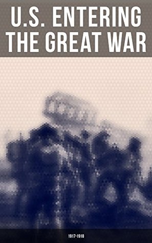 Read U.S. Entering The Great War: 1917-1918: The U.S. Army Before the War, Mobilization of Manpower, Building the American Expeditionary Forces, American Soldiers  Men and Materiel, The AEF Joins the Fight - Eric B. Setzekorn | PDF