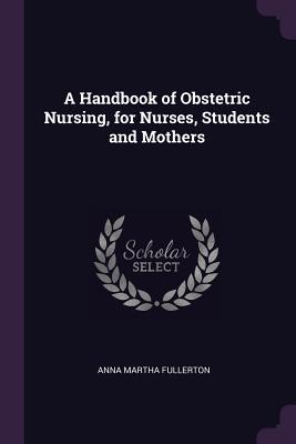 Read A Handbook of Obstetric Nursing, for Nurses, Students and Mothers - Anna Martha Fullerton | ePub