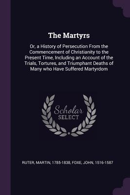 Download The Martyrs: Or, a History of Persecution from the Commencement of Christianity to the Present Time, Including an Account of the Trials, Tortures, and Triumphant Deaths of Many Who Have Suffered Martyrdom - Martin Ruter file in ePub