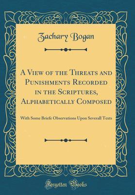 Read A View of the Threats and Punishments Recorded in the Scriptures, Alphabetically Composed: With Some Briefe Observations Upon Severall Texts (Classic Reprint) - Zachary Bogan | ePub