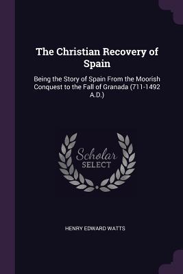 Read The Christian Recovery of Spain: Being the Story of Spain from the Moorish Conquest to the Fall of Granada (711-1492 A.D.) - Henry Edward Watts file in PDF