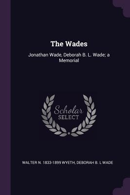 Read Online The Wades: Jonathan Wade, Deborah B. L. Wade; A Memorial - Walter Newton Wyeth file in ePub