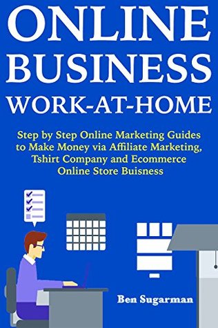 Download Online Business Work at Home : Step by Step Online Marketing Guides to Make Money via Affiliate Marketing, Tshirt Company and Ecommerce Online Store Buisness - Ben S Sugarman file in PDF