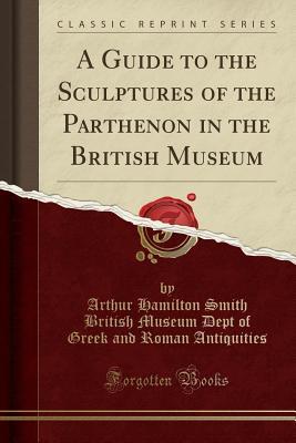 Full Download A Guide to the Sculptures of the Parthenon in the British Museum (Classic Reprint) - Arthur Hamilton Smith file in PDF