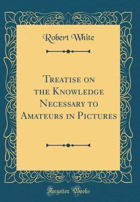 Read Treatise on the Knowledge Necessary to Amateurs in Pictures (Classic Reprint) - Robert White file in ePub