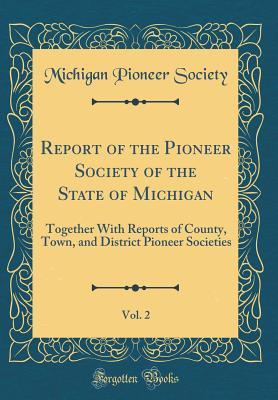 Full Download Report of the Pioneer Society of the State of Michigan, Vol. 2: Together with Reports of County, Town, and District Pioneer Societies (Classic Reprint) - Michigan Pioneer Society | ePub