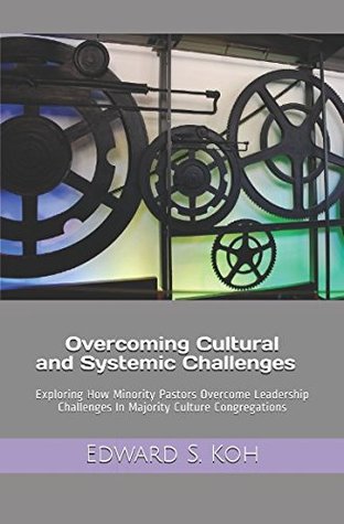 Download Overcoming Cultural and Systemic Challenges: Exploring How Minority Pastors Overcome Leadership Challenges In Majority Culture Congregations - Edward S. Koh | PDF