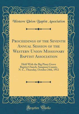 Full Download Proceedings of the Seventh Annual Session of the Western Union Missionary Baptist Association: Held with the Big Piney Grove Baptist Church, Sampson County, N. C., Thursday, October 24th, 1912 (Classic Reprint) - Western Union Baptist Association | PDF