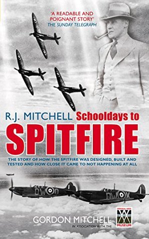 Read Online R J Mitchell: Schooldays to Spitfire: The Story of How the Spitfire Was Designed, Built and Tested and How Close It Came to Not Happening At All - Gordon Mitchell file in PDF