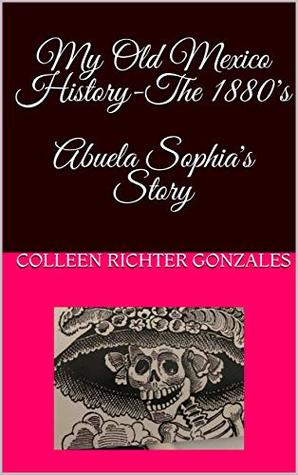 Full Download My Old Mexico History-The 1880's Abuela Sophia's Story (Mi Familia Book 3) - Colleen Richter Gonzales file in PDF