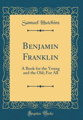 Full Download Benjamin Franklin: A Book for the Young and the Old; For All (Classic Reprint) - Samuel Hutchins | PDF