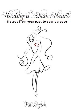 Read Healing a Woman’s Heart: 8 Steps from Your Past to Your Purpose - Pat Layton | PDF