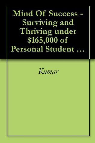 Read Online Mind Of Success - Surviving and Thriving under $165,000 of Personal Student Loans - Kumar | ePub