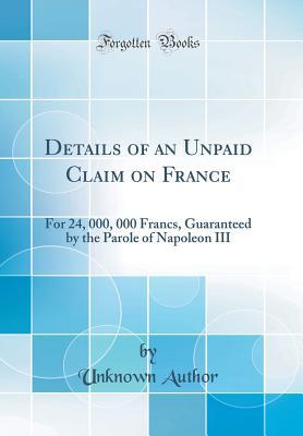 Read Details of an Unpaid Claim on France: For 24, 000, 000 Francs, Guaranteed by the Parole of Napoleon III (Classic Reprint) - Unknown | ePub