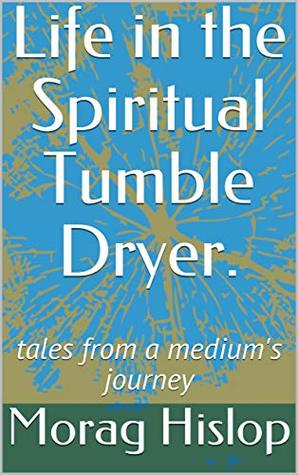 Download Life in the Spiritual Tumble Dryer.: tales from a medium's journey - Morag Hislop file in PDF