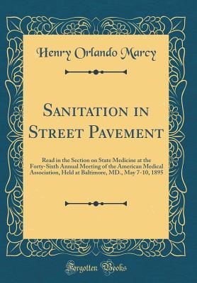 Read Sanitation in Street Pavement: Read in the Section on State Medicine at the Forty-Sixth Annual Meeting of the American Medical Association, Held at Baltimore, MD., May 7-10, 1895 (Classic Reprint) - Henry Orlando Marcy | PDF