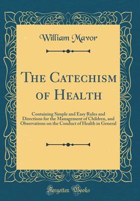 Read The Catechism of Health: Containing Simple and Easy Rules and Directions for the Management of Children, and Observations on the Conduct of Health in General (Classic Reprint) - William Mavor file in PDF