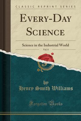 Read Every-Day Science, Vol. 8: Science in the Industrial World (Classic Reprint) - Henry Smith Williams | PDF