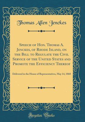 Read Online Speech of Hon. Thomas A. Jenckes, of Rhode Island, on the Bill to Regulate the Civil Service of the United States and Promote the Efficiency Thereof: Delivered in the House of Representatives, May 14, 1868 (Classic Reprint) - Thomas Allen Jenckes file in PDF