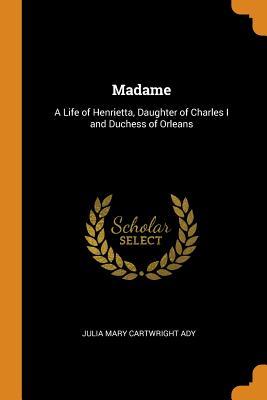 Download Madame: A Life of Henrietta, Daughter of Charles I and Duchess of Orleans - Julia Cartwright | ePub