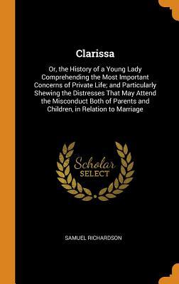 Full Download Clarissa: Or, the History of a Young Lady Comprehending the Most Important Concerns of Private Life; And Particularly Shewing the Distresses That May Attend the Misconduct Both of Parents and Children, in Relation to Marriage - Samuel Richardson file in ePub