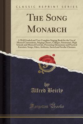 Read Online The Song Monarch: A Well Graded and Very Complete Singing Book for the Use of Musical Conventions, Singing Classes, Colleges, Seminaries, High Schools and Musical Festivals, Presenting Elementary and Practical Exercises, Songs, Glees, Anthems, Sacred and - Alfred Beirly | ePub