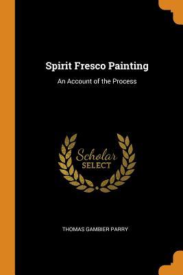 Read Online Spirit Fresco Painting: An Account of the Process - Thomas Gambier Parry | ePub