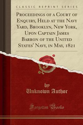 Download Proceedings of a Court of Enquiry, Held at the Navy Yard, Brooklyn, New York, Upon Captain James Barron of the United States' Navy, in May, 1821 (Classic Reprint) - Unknown | PDF