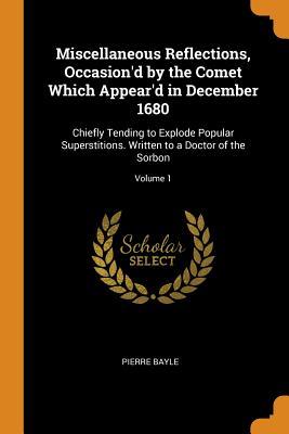 Read Online Miscellaneous Reflections, Occasion'd by the Comet Which Appear'd in December 1680: Chiefly Tending to Explode Popular Superstitions. Written to a Doctor of the Sorbon; Volume 1 - Pierre Bayle file in ePub