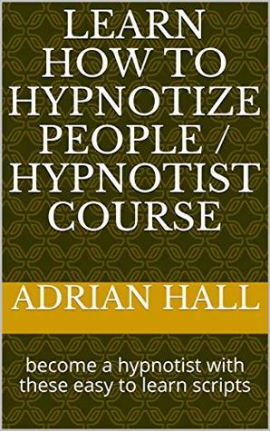 Read Online learn how to hypnotize people / hypnotist course: become a hypnotist with these easy to learn scripts - Adrian Hall | PDF