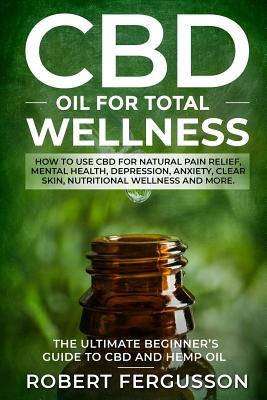 Read CBD Oil for Total Wellness: How to Use CBD for Natural Pain Relief, Mental Health, Depression, Anxiety, Clear Skin, Nutritional Wellness and More (Includes Beginners Recipes for Skincare and Edible Treatments) - Robert Fergusson | PDF