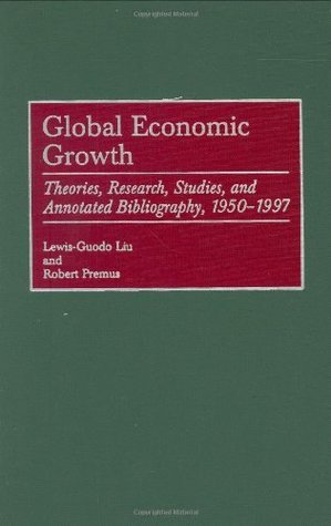 Full Download Global Economic Growth: Theories, Research, Studies, and Annotated Bibliography, 1950-1997: Theories, Research, Studies and Annotated Bibliography, 1950-1997  in Economics and Economic History Book 19) - Lewis-Guodo Liu | PDF