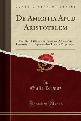 Read de Amicitia Apud Aristotelem: Facultati Litterarum Parisiensi Ad Gradus Doctoris Rite Capessendos Thesim Proponebat (Classic Reprint) - Emile Krantz file in ePub