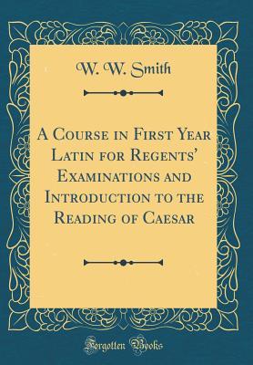 Read A Course in First Year Latin for Regents' Examinations and Introduction to the Reading of Caesar (Classic Reprint) - W.W. Smith | PDF