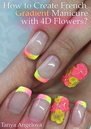 Read Online How to Create French Gradient Manicure with 4D Flowers?: Step-By-Step Nail Art Guide With Colorful Pictures - Tanya Angelova | ePub