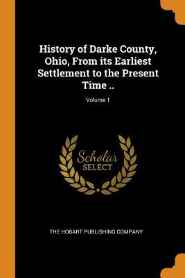 Read Online History of Darke County, Ohio, from Its Earliest Settlement to the Present Time ..; Volume 1 - The Hobart publishing Company file in PDF