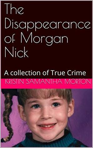 Read Online The Disappearance of Morgan Nick: A collection of True Crime - Kristin Samantha Morton file in ePub