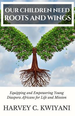 Read Online Our Children Need Roots and Wings: Equipping and Empowering Young Diaspora Africans for Life and Mission - Dr Harvey C Kwiyani | ePub