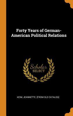 Read Online Forty Years of German-American Political Relations - Jeannette Keim | PDF