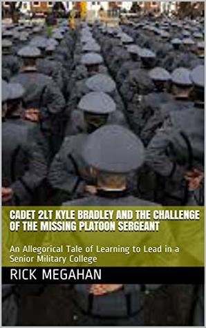 Read Online Cadet 2LT Kyle Bradley and the Challenge of the Missing Platoon Sergeant : An Allegorical Tale of Learning to Lead in a Senior Military College - Rick Megahan file in ePub