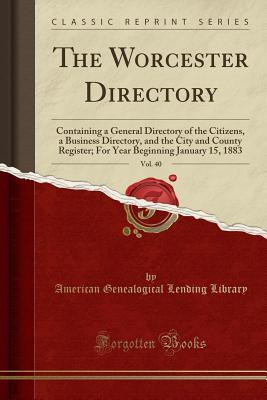 Download The Worcester Directory, Vol. 40: Containing a General Directory of the Citizens, a Business Directory, and the City and County Register; For Year Beginning January 15, 1883 (Classic Reprint) - American Genealogical Lending Library | PDF