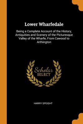 Read Lower Wharfedale: Being a Complete Account of the History, Antiquities and Scenery of the Picturesque Valley of the Wharfe, from Cawood to Arthington - Harry Speight file in PDF