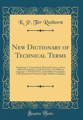 Read New Dictionary of Technical Terms: Containing: 1. Commercial or Mercantile Terms, in Seven Different Languages; 2. Judicial Terms, in Six Different Languages; 3. Nautical Terms, in Six Different Languages; 4. Denomination of Articles, in Eight Different L - K P Ter Reehorst | ePub